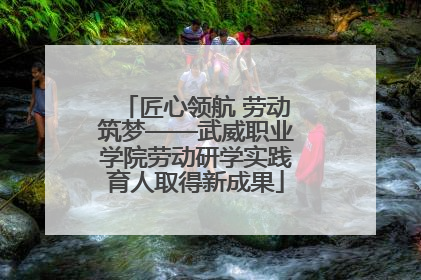 匠心领航 劳动筑梦——武威职业学院劳动研学实践育人取得新成果