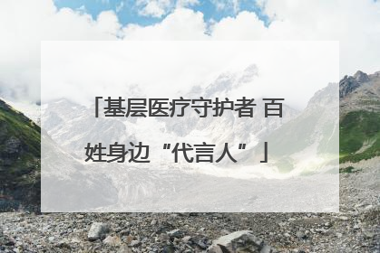 基层医疗守护者 百姓身边“代言人”
