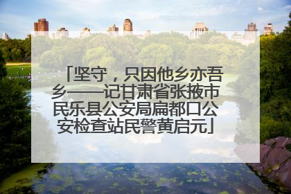 坚守，只因他乡亦吾乡——记甘肃省张掖市民乐县公安局扁都口公安检查站民警黄启元