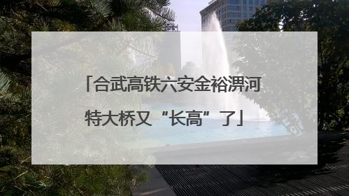 合武高铁六安金裕淠河特大桥又“长高”了