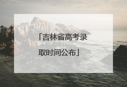 吉林省高考录取时间公布