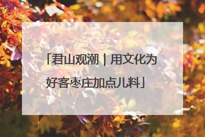 君山观潮｜用文化为好客枣庄加点儿料
