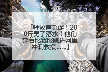 呼救声急促！200斤男子落水！他们穿着比赛服跳进河里冲刺救援……