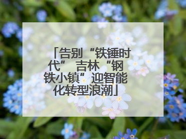 告别“铁锤时代” 吉林“钢铁小镇”迎智能化转型浪潮
