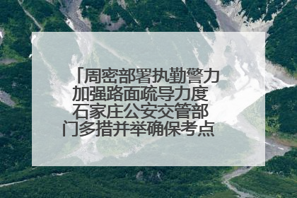 周密部署执勤警力 加强路面疏导力度 石家庄公安交管部门多措并举确保考点周边交通环境良好