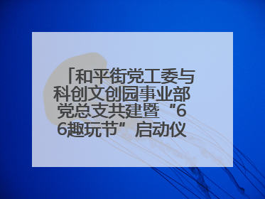 和平街党工委与科创文创园事业部党总支共建暨“66趣玩节”启动仪式隆重举行