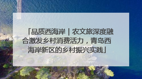 品质西海岸｜农文旅深度融合激发乡村消费活力，青岛西海岸新区的乡村振兴实践