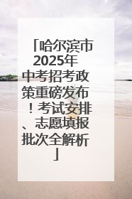 哈尔滨市2025年中考招考政策重磅发布！考试安排、志愿填报批次全解析