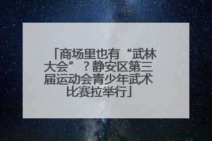 商场里也有“武林大会”？静安区第三届运动会青少年武术比赛拉举行