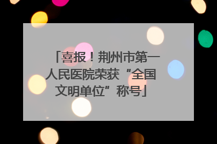 喜报！荆州市第一人民医院荣获“全国文明单位”称号