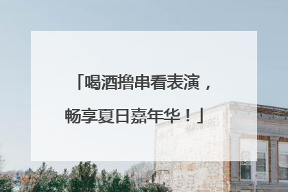 喝酒撸串看表演，畅享夏日嘉年华！