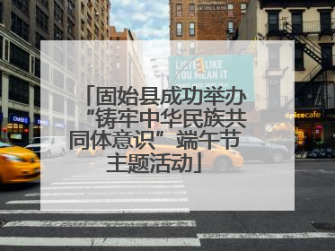 固始县成功举办“铸牢中华民族共同体意识”端午节主题活动