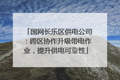 国网长乐区供电公司：跨区协作升级带电作业，提升供电可靠性