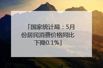 国家统计局：5月份居民消费价格同比下降0.1%
