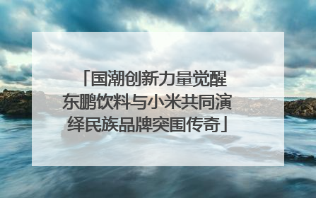 国潮创新力量觉醒 东鹏饮料与小米共同演绎民族品牌突围传奇