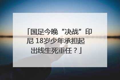 国足今晚“决战”印尼 18岁少年承担起出线生死重任？