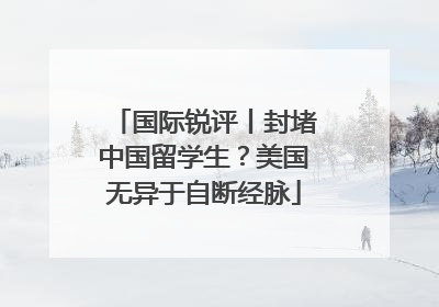 国际锐评丨封堵中国留学生？美国无异于自断经脉