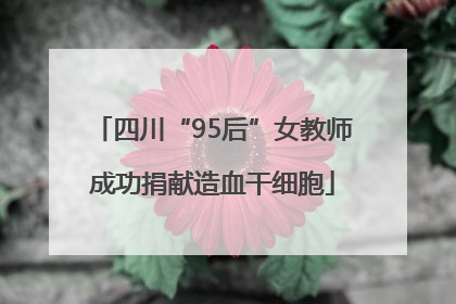四川“95后”女教师成功捐献造血干细胞