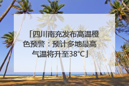 四川南充发布高温橙色预警：预计多地最高气温将升至38℃