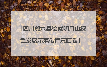四川邻水县绘就明月山绿色发展示范带诗意画卷
