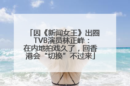 因《新闻女王》出圈 TVB演员林正峰：在内地拍戏久了，回香港会“切换”不过来