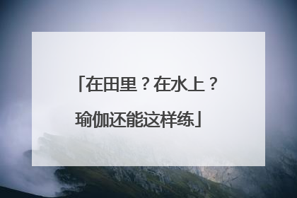 在田里？在水上？瑜伽还能这样练