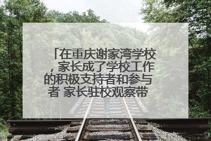 在重庆谢家湾学校，家长成了学校工作的积极支持者和参与者 家长驻校观察带来可喜变化