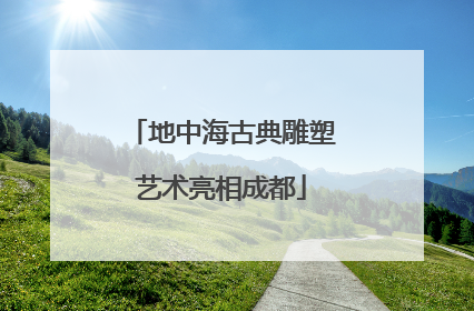 地中海古典雕塑艺术亮相成都