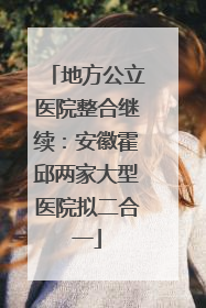 地方公立医院整合继续：安徽霍邱两家大型医院拟二合一