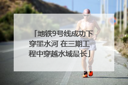 地铁9号线成功下穿墨水河 在三期工程中穿越水域最长