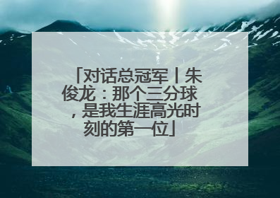 对话总冠军丨朱俊龙：那个三分球，是我生涯高光时刻的第一位