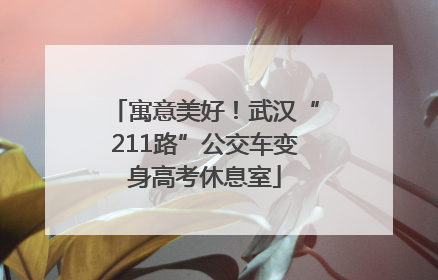 寓意美好！武汉“211路”公交车变身高考休息室