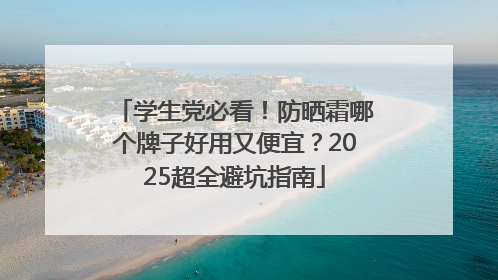 学生党必看！防晒霜哪个牌子好用又便宜？2025超全避坑指南