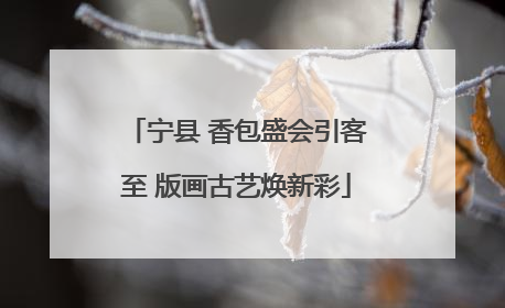 宁县 香包盛会引客至 版画古艺焕新彩