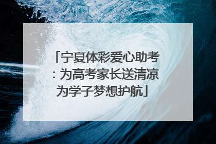 宁夏体彩爱心助考：为高考家长送清凉 为学子梦想护航