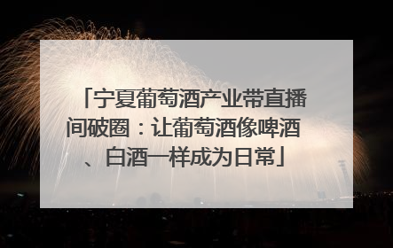 宁夏葡萄酒产业带直播间破圈：让葡萄酒像啤酒、白酒一样成为日常
