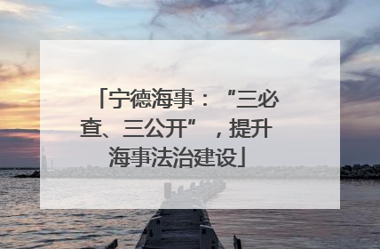 宁德海事：“三必查、三公开”，提升海事法治建设