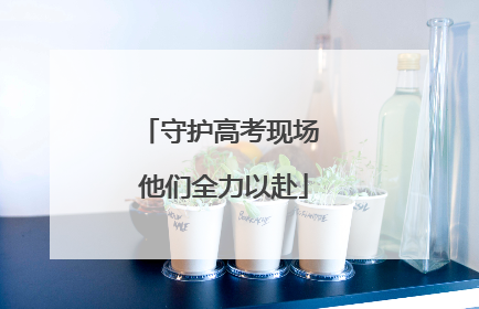 守护高考现场 他们全力以赴
