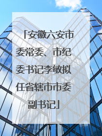 安徽六安市委常委、市纪委书记李敏拟任省辖市市委副书记