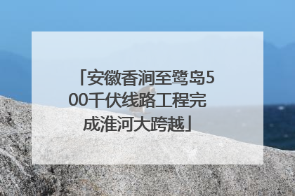 安徽香涧至鹭岛500千伏线路工程完成淮河大跨越