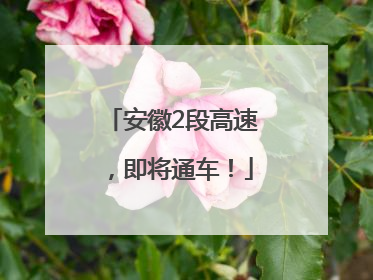 安徽2段高速，即将通车！