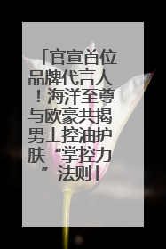 官宣首位品牌代言人！海洋至尊与欧豪共揭男士控油护肤“掌控力”法则