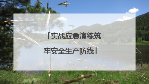 实战应急演练筑牢安全生产防线