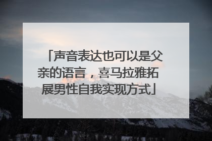 声音表达也可以是父亲的语言，喜马拉雅拓展男性自我实现方式