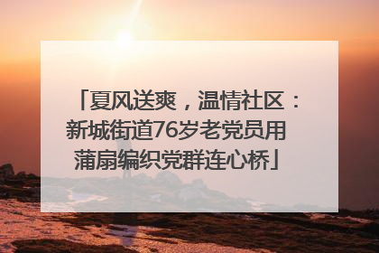 夏风送爽，温情社区：新城街道76岁老党员用蒲扇编织党群连心桥