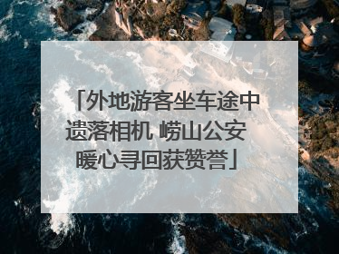 外地游客坐车途中遗落相机 崂山公安暖心寻回获赞誉