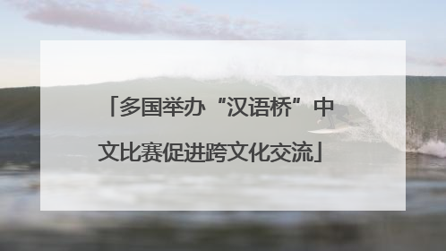 多国举办“汉语桥”中文比赛促进跨文化交流