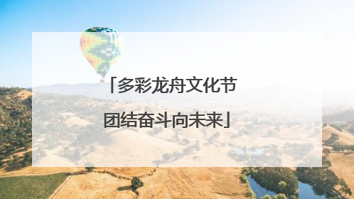 多彩龙舟文化节 团结奋斗向未来