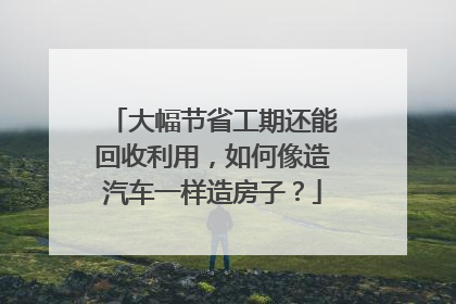 大幅节省工期还能回收利用，如何像造汽车一样造房子？