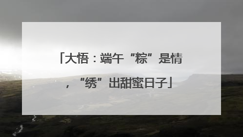 大悟：端午“粽”是情，“绣”出甜蜜日子